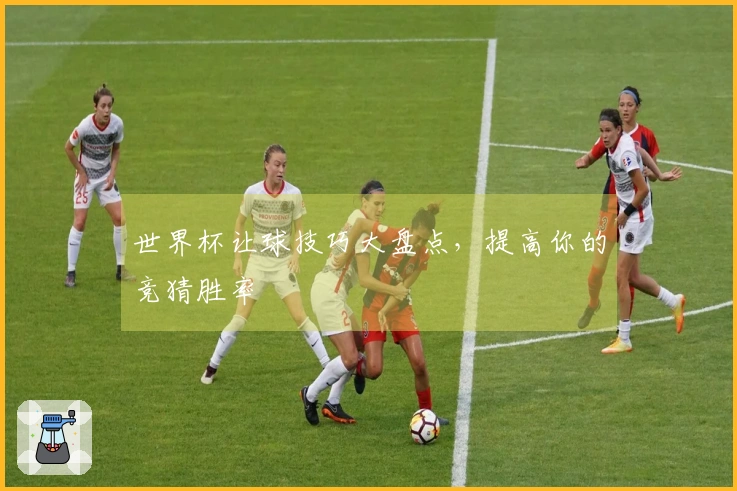 世界杯让球技巧大盘点，提高你的竞猜胜率