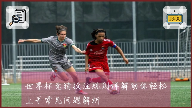 世界杯竞猜投注规则详解助你轻松上手常见问题解析