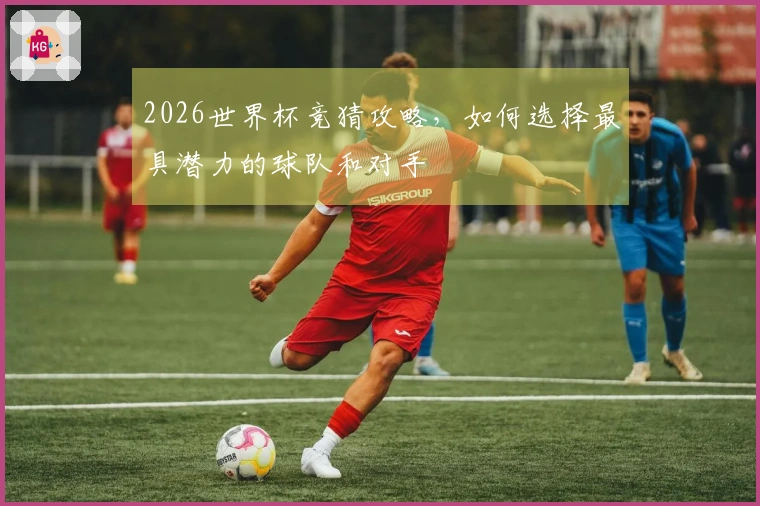 2026世界杯竞猜攻略，如何选择最具潜力的球队和对手