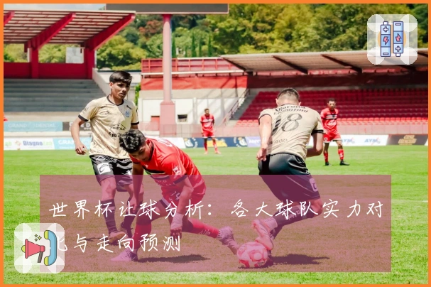 世界杯让球分析：各大球队实力对比与走向预测