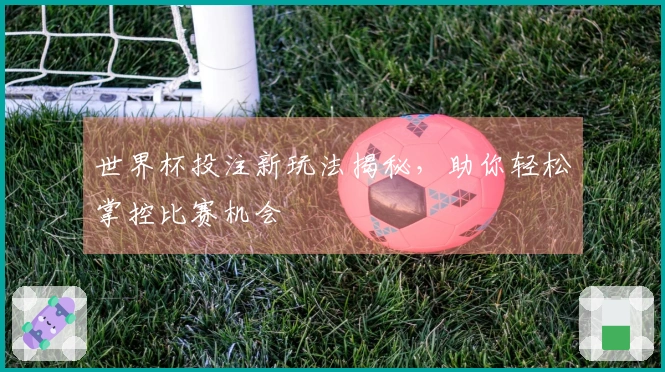 世界杯投注新玩法揭秘，助你轻松掌控比赛机会