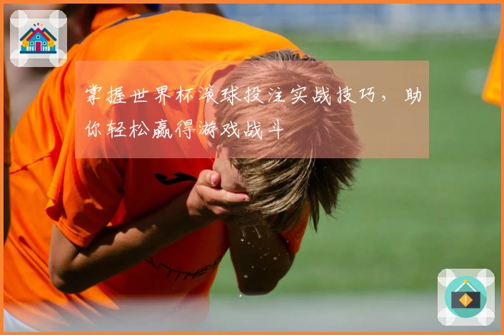 掌握世界杯滚球投注实战技巧，助你轻松赢得游戏战斗