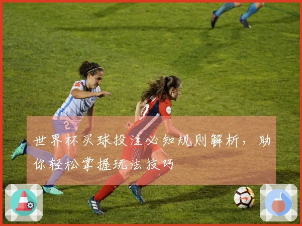 世界杯买球投注必知规则解析，助你轻松掌握玩法技巧