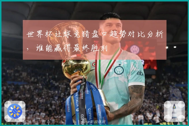世界杯让球竞猜盘口趋势对比分析，谁能赢得最终胜利