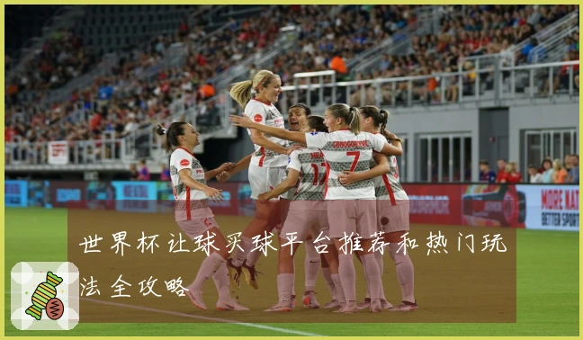 世界杯让球买球平台推荐和热门玩法全攻略