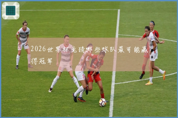 2026世界杯竞猜哪些球队最可能赢得冠军