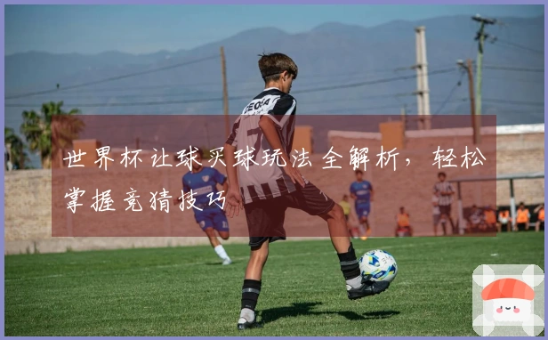世界杯让球买球玩法全解析,轻松掌握竞猜技巧