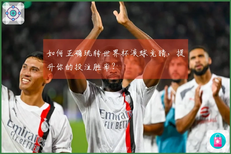 如何正确玩转世界杯滚球竞猜，提升你的投注胜率？