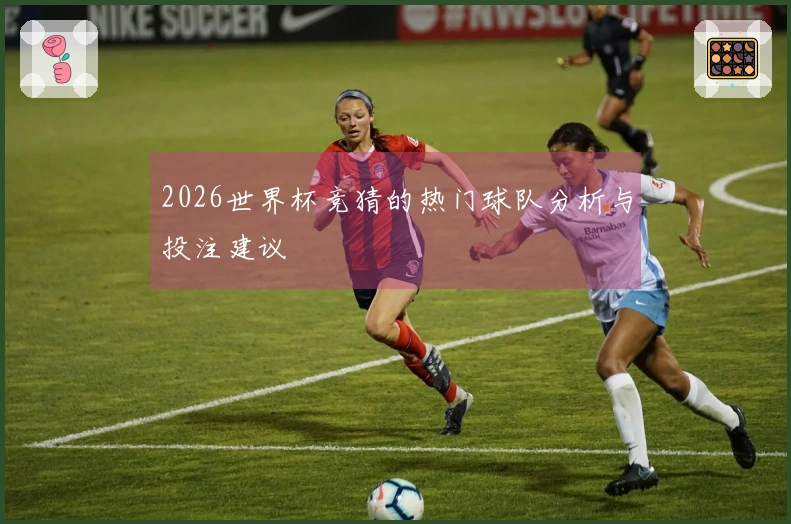 2026世界杯竞猜的热门球队分析与投注建议