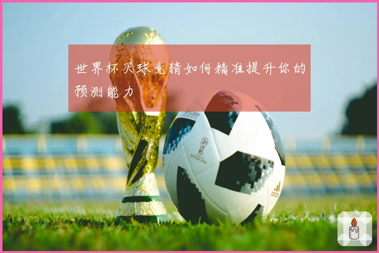 世界杯买球竞猜如何精准提升你的预测能力