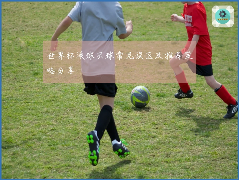 世界杯滚球买球常见误区及推荐策略分享