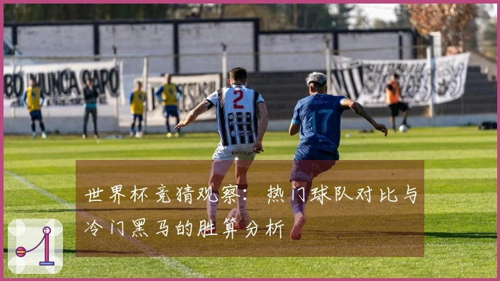 世界杯竞猜观察：热门球队对比与冷门黑马的胜算分析