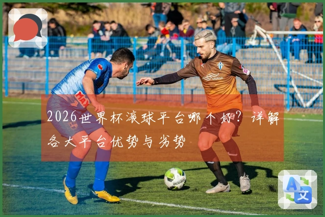 2026世界杯滚球平台哪个好？详解各大平台优势与劣势