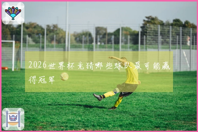 2026世界杯竞猜哪些球队最可能赢得冠军