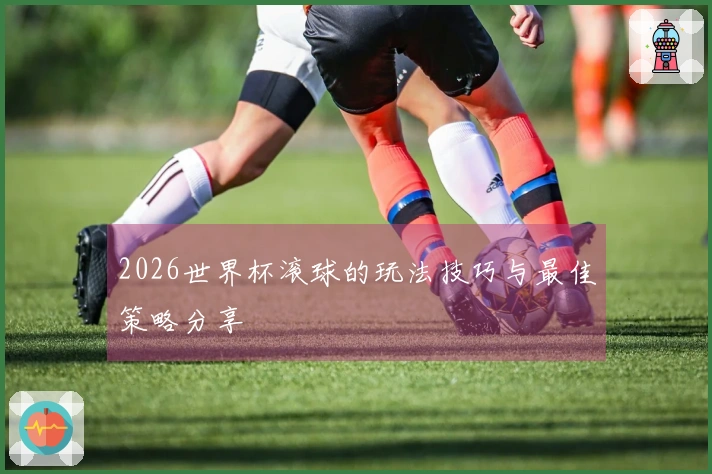 2026世界杯滚球的玩法技巧与最佳策略分享