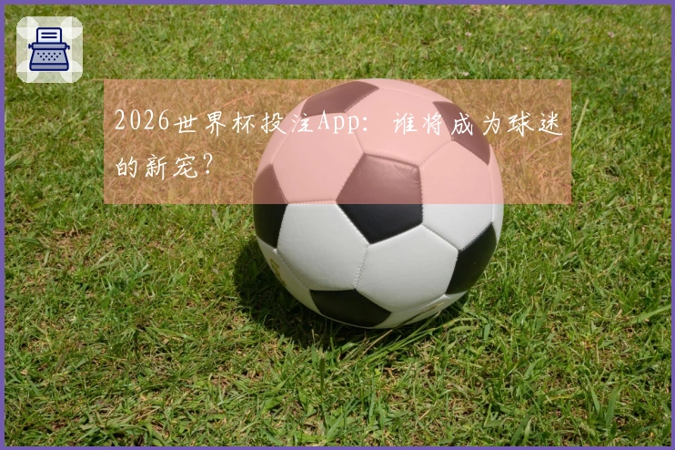 2026世界杯投注App：谁将成为球迷的新宠？
