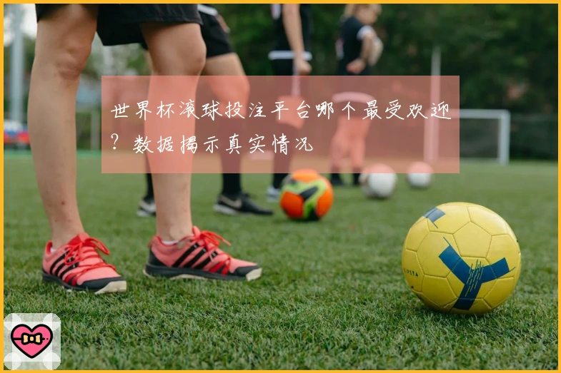 世界杯滚球投注平台哪个最受欢迎？数据揭示真实情况