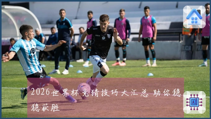 2026世界杯竞猜技巧大汇总 助你稳稳获胜