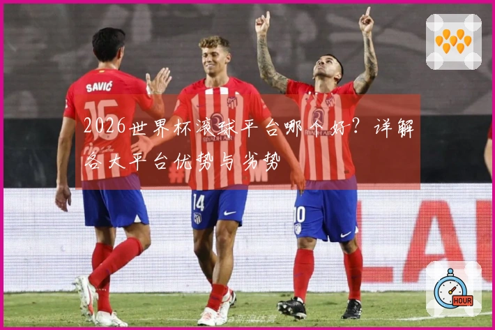 2026世界杯滚球平台哪个好？详解各大平台优势与劣势
