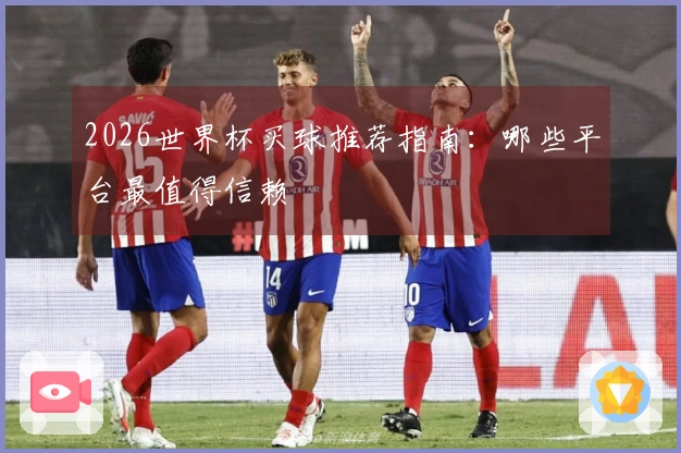 2026世界杯买球推荐指南：哪些平台最值得信赖