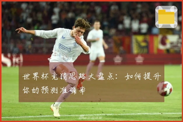 世界杯竞猜思路大盘点：如何提升你的预测准确率