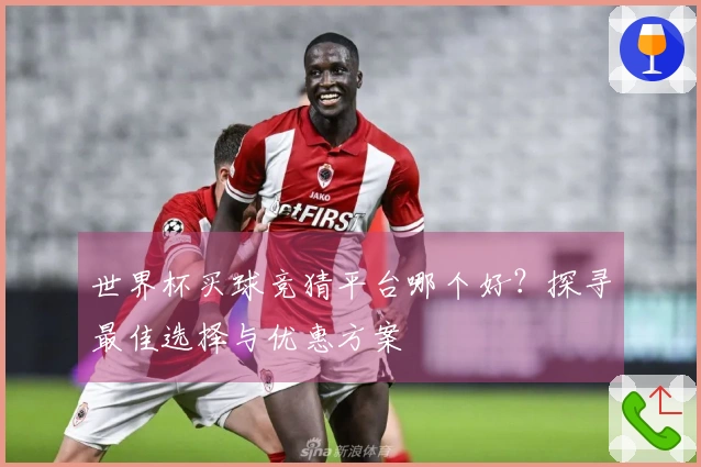 世界杯买球竞猜平台哪个好？探寻最佳选择与优惠方案