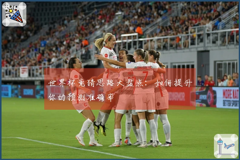 世界杯竞猜思路大盘点：如何提升你的预测准确率
