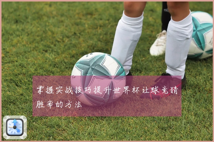 掌握实战技巧提升世界杯让球竞猜胜率的方法