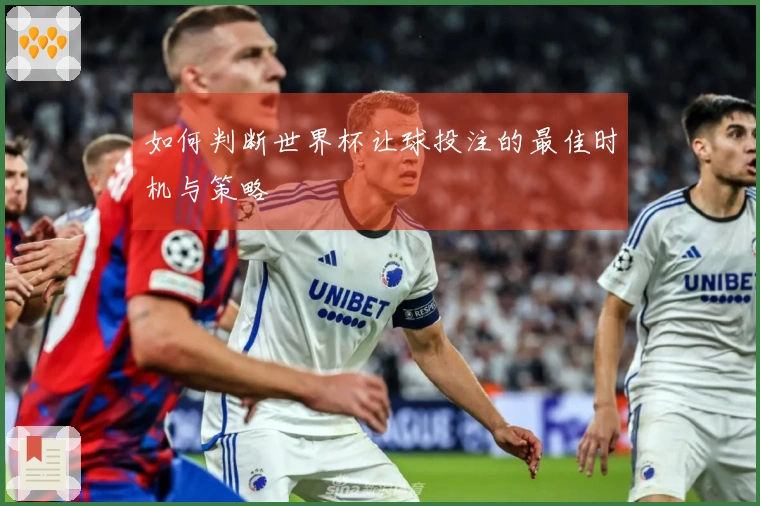 如何判断世界杯让球投注的最佳时机与策略