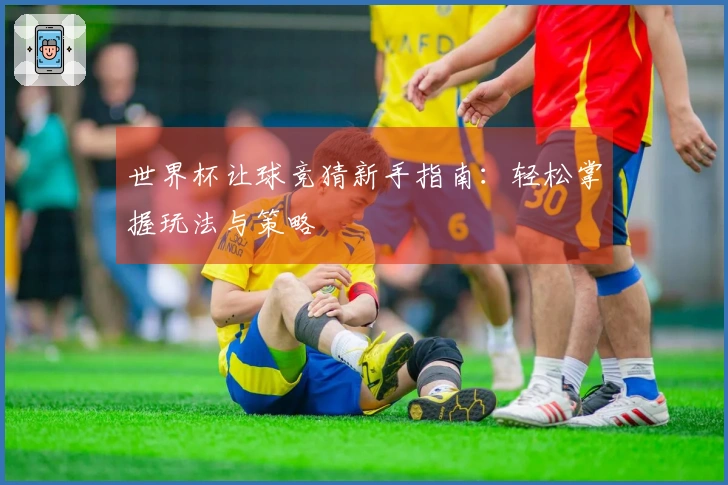 世界杯让球竞猜新手指南：轻松掌握玩法与策略