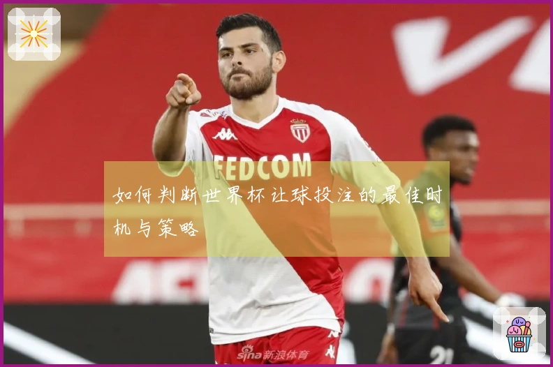 如何判断世界杯让球投注的最佳时机与策略