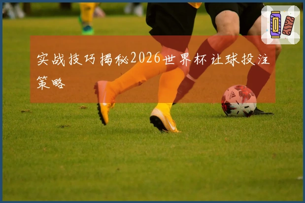 实战技巧揭秘2026世界杯让球投注策略