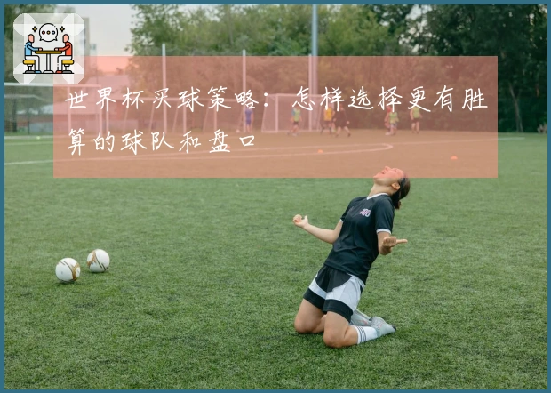 世界杯买球策略：怎样选择更有胜算的球队和盘口