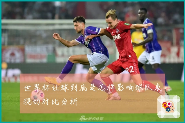 世界杯让球到底是怎样影响球队表现的对比分析