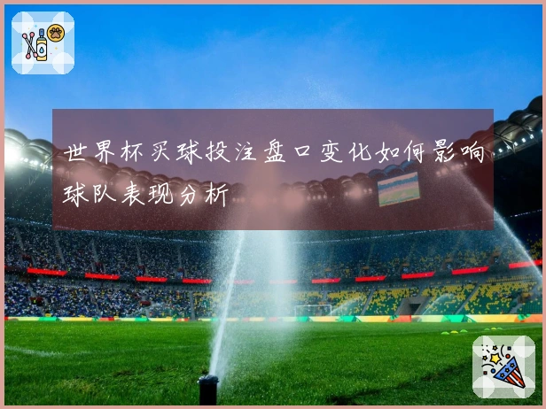 世界杯买球投注盘口变化如何影响球队表现分析
