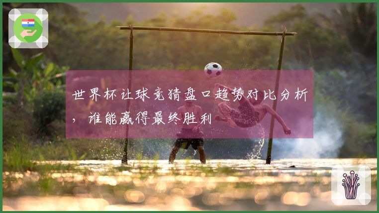 世界杯让球竞猜盘口趋势对比分析，谁能赢得最终胜利