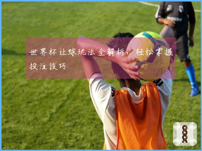 世界杯让球玩法全解析，轻松掌握投注技巧