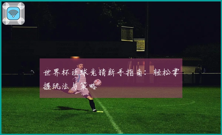 世界杯让球竞猜新手指南：轻松掌握玩法与策略