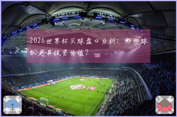 2026世界杯买球盘口分析：哪些球队更具投资价值？