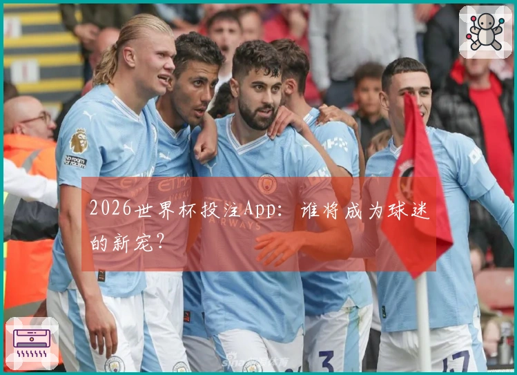 2026世界杯投注App:谁将成为球迷的新宠?