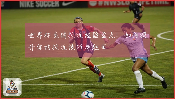 世界杯竞猜投注经验盘点：如何提升你的投注技巧与胜率
